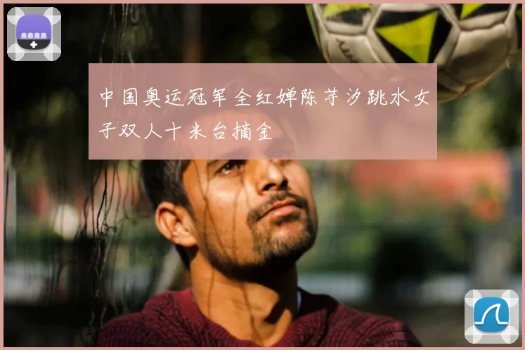 中国奥运冠军全红婵陈芋汐跳水女子双人十米台摘金