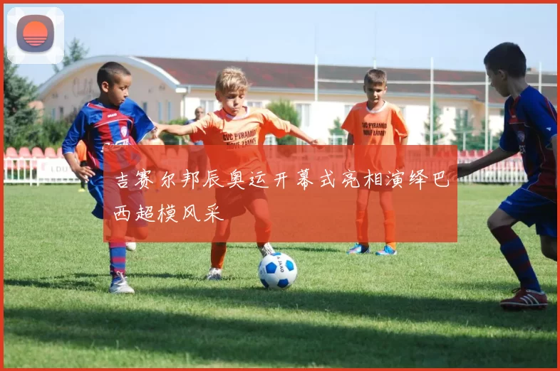 吉赛尔邦辰奥运开幕式亮相演绎巴西超模风采