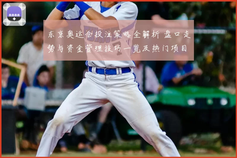 东京奥运会投注策略全解析 盘口走势与资金管理技巧一览及热门项目赔率趋势