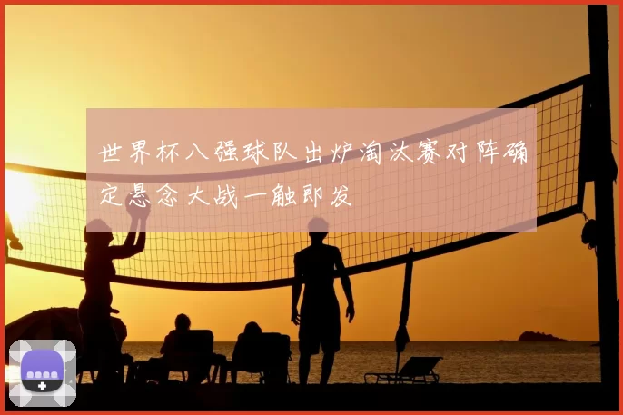 世界杯八强球队出炉淘汰赛对阵确定悬念大战一触即发