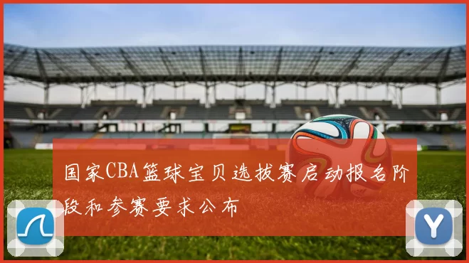 国家CBA篮球宝贝选拔赛启动报名阶段和参赛要求公布