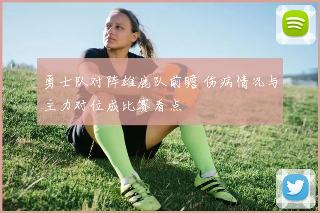 勇士队对阵雄鹿队前瞻 伤病情况与主力对位成比赛看点