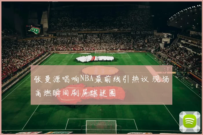 张曼源唱响NBA最前线引热议 现场高燃瞬间刷屏球迷圈