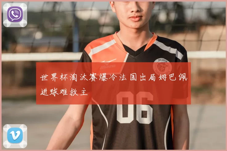 世界杯淘汰赛爆冷法国出局姆巴佩进球难救主