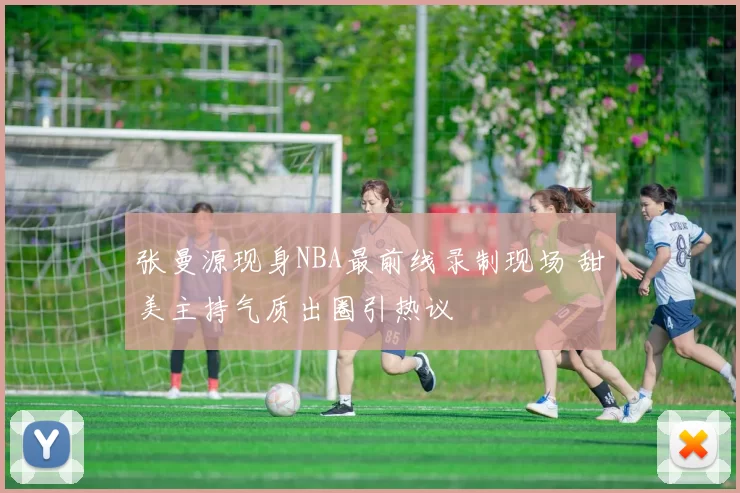 张曼源现身NBA最前线录制现场 甜美主持气质出圈引热议