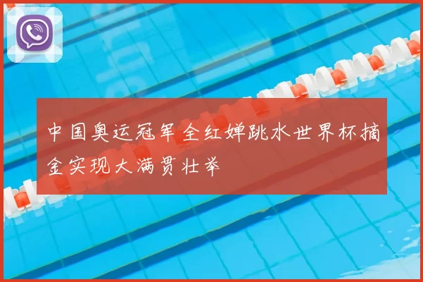 中国奥运冠军全红婵跳水世界杯摘金实现大满贯壮举