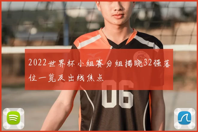 2022世界杯小组赛分组揭晓32强落位一览及出线焦点