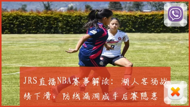 JRS直播NBA赛事解读：湖人客场战绩下滑，防线漏洞成季后赛隐患