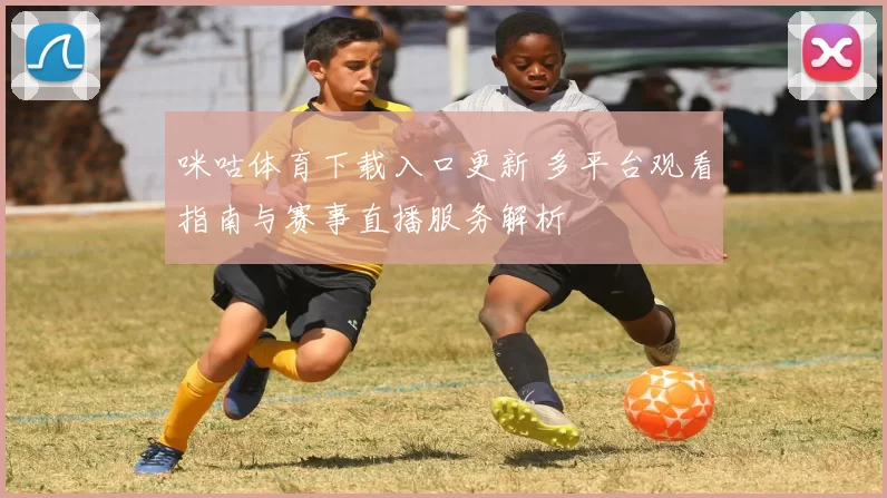 咪咕体育下载入口更新 多平台观看指南与赛事直播服务解析