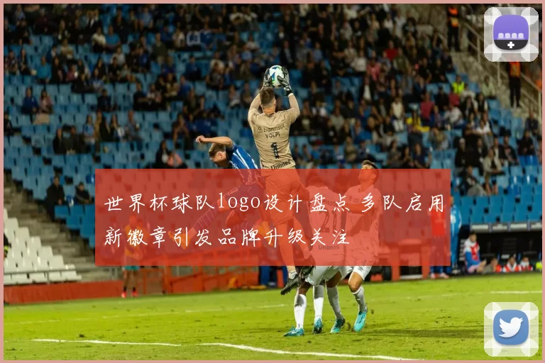 世界杯球队logo设计盘点 多队启用新徽章引发品牌升级关注