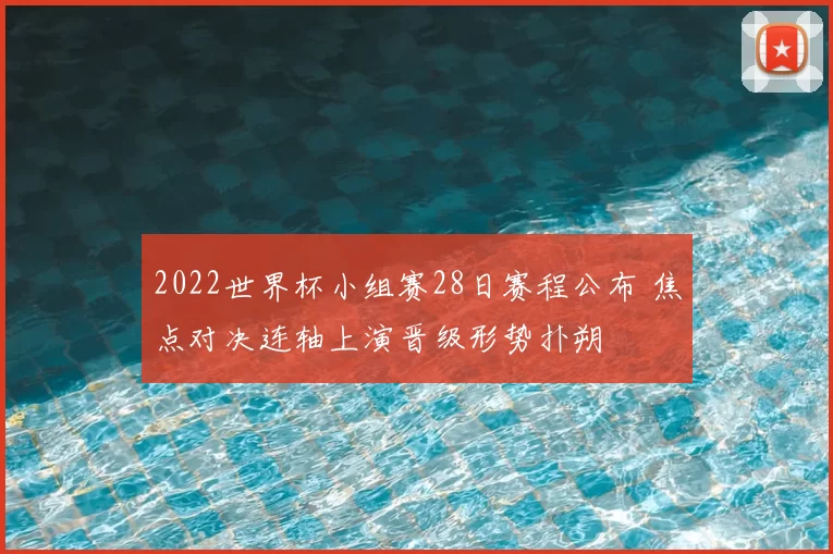 2022世界杯小组赛28日赛程公布 焦点对决连轴上演晋级形势扑朔