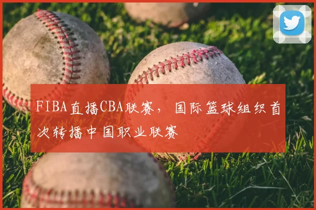 FIBA直播CBA联赛，国际篮球组织首次转播中国职业联赛
