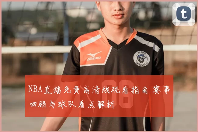 NBA直播免费高清线观看指南 赛事回顾与球队看点解析