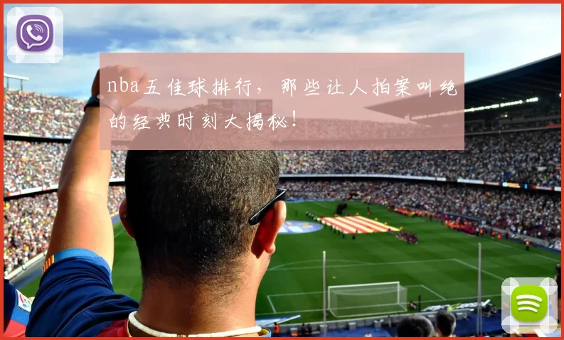 nba五佳球排行，那些让人拍案叫绝的经典时刻大揭秘！