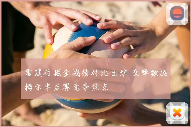 雷霆对掘金战绩对比出炉 交锋数据揭示季后赛竞争焦点