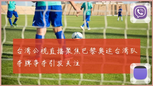 台湾公视直播聚焦巴黎奥运台湾队夺牌争夺引发关注