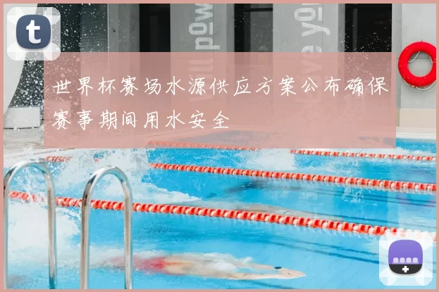 世界杯赛场水源供应方案公布确保赛事期间用水安全