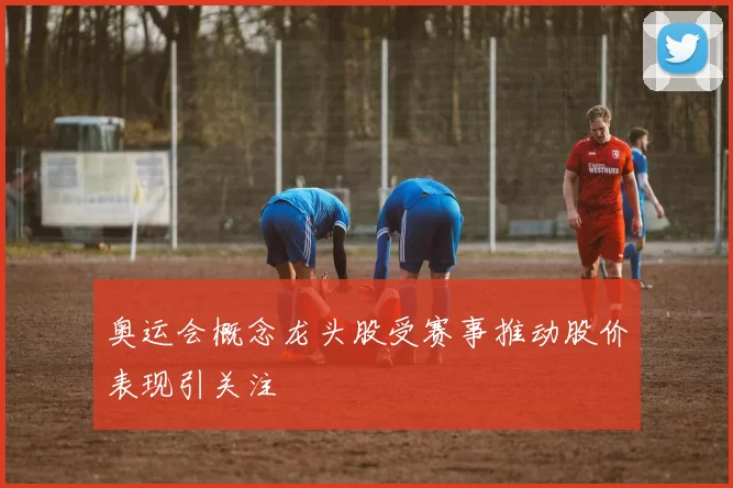 奥运会概念龙头股受赛事推动股价表现引关注