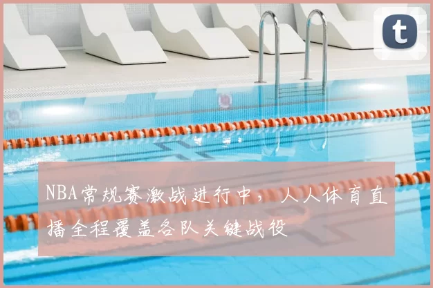 NBA常规赛激战进行中,人人体育直播全程覆盖各队关键战役
