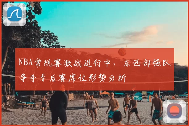 NBA常规赛激战进行中，东西部强队争夺季后赛席位形势分析
