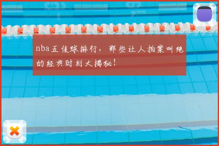 nba五佳球排行，那些让人拍案叫绝的经典时刻大揭秘！