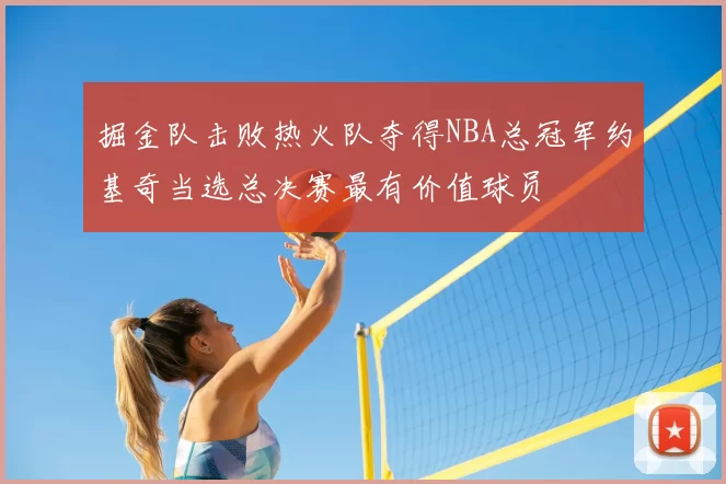 掘金队击败热火队夺得NBA总冠军约基奇当选总决赛最有价值球员