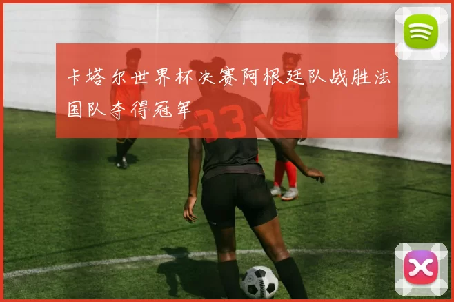 卡塔尔世界杯决赛阿根廷队战胜法国队夺得冠军