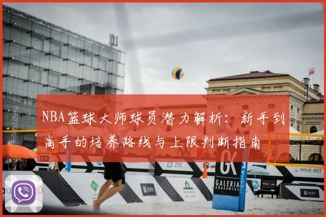 NBA篮球大师球员潜力解析:新手到高手的培养路线与上限判断指南