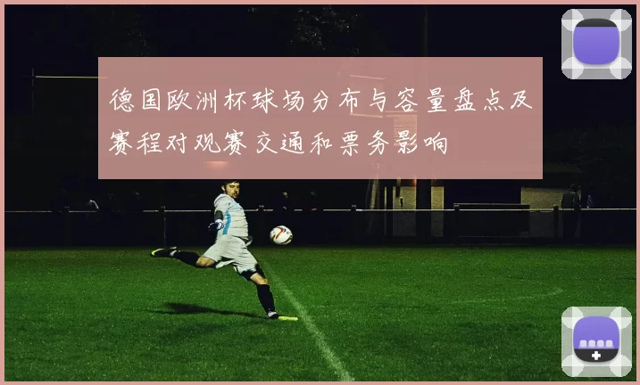 德国欧洲杯球场分布与容量盘点及赛程对观赛交通和票务影响