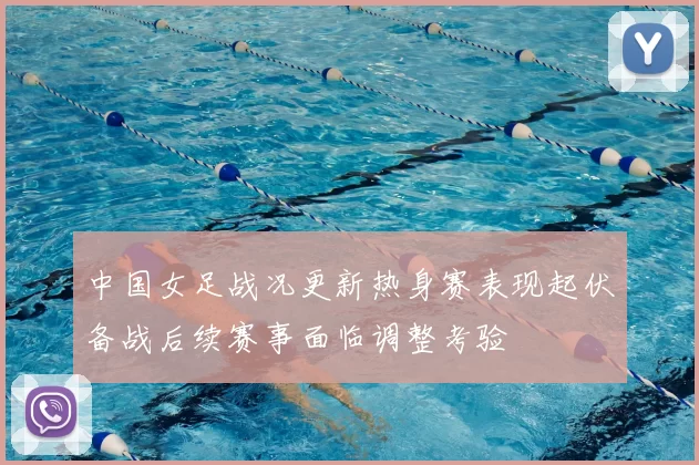 中国女足战况更新热身赛表现起伏备战后续赛事面临调整考验