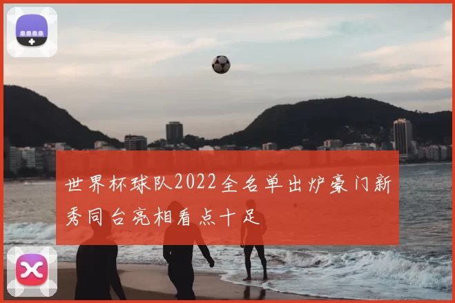 世界杯球队2022全名单出炉豪门新秀同台亮相看点十足
