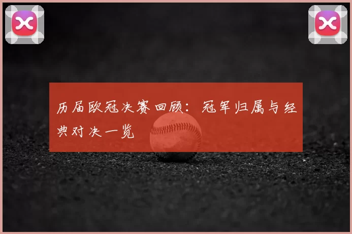 历届欧冠决赛回顾：冠军归属与经典对决一览