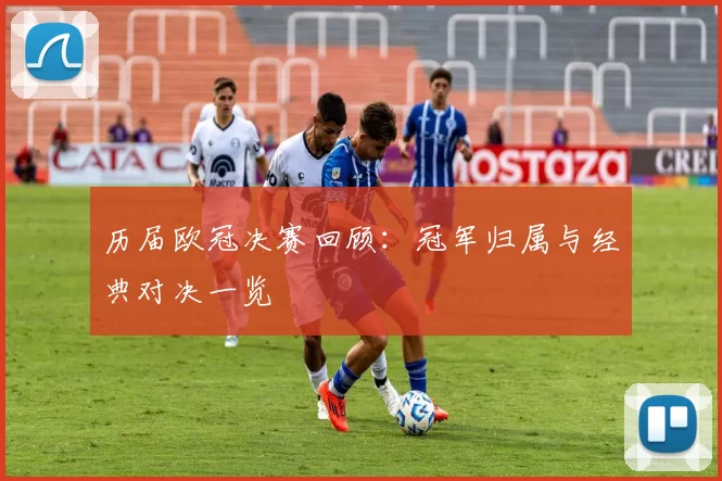 历届欧冠决赛回顾：冠军归属与经典对决一览