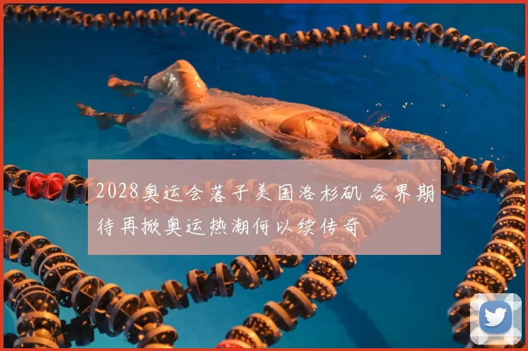 2028奥运会落子美国洛杉矶 各界期待再掀奥运热潮何以续传奇