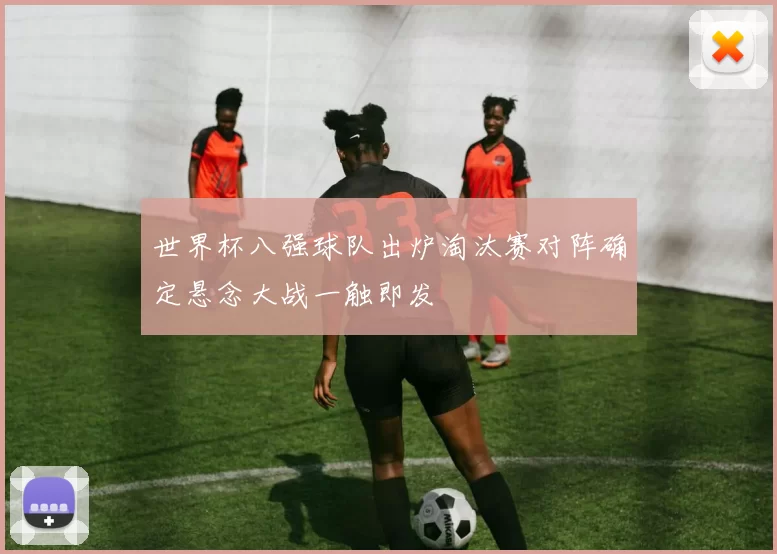 世界杯八强球队出炉淘汰赛对阵确定悬念大战一触即发