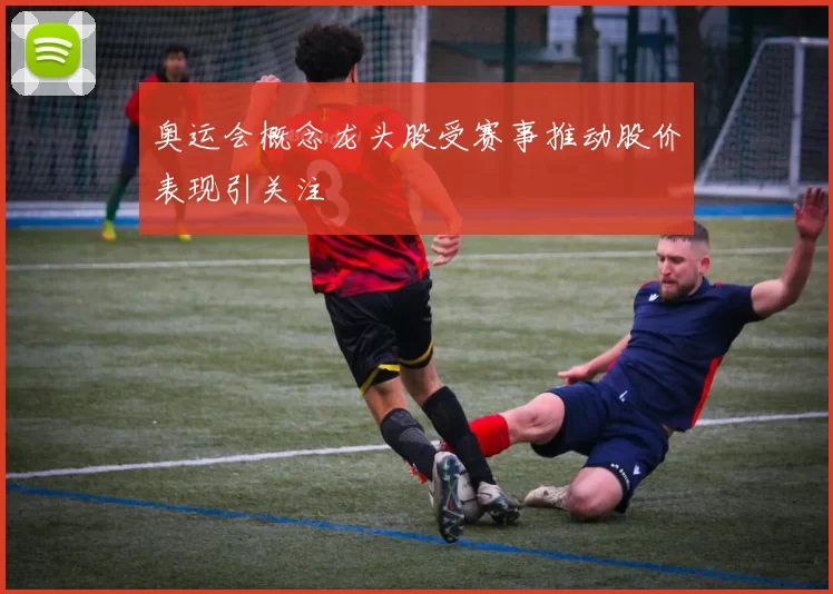 奥运会概念龙头股受赛事推动股价表现引关注