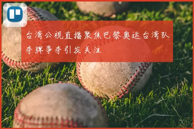 台湾公视直播聚焦巴黎奥运台湾队夺牌争夺引发关注