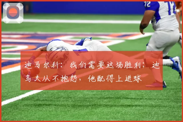 迪马尔科:我们需要这场胜利;迪乌夫从不抱怨,他配得上进球