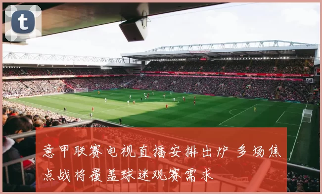 意甲联赛电视直播安排出炉 多场焦点战将覆盖球迷观赛需求