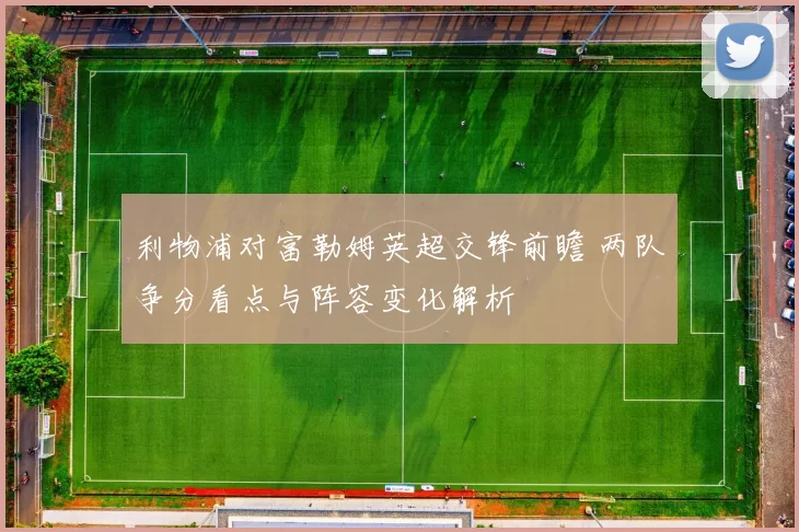 利物浦对富勒姆英超交锋前瞻 两队争分看点与阵容变化解析