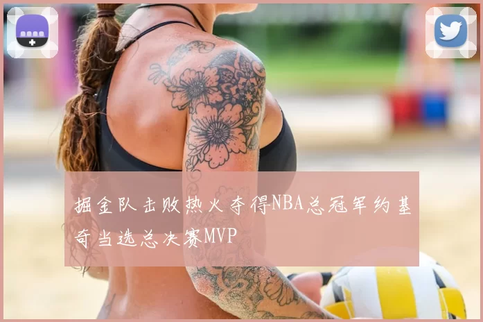 掘金队击败热火夺得NBA总冠军约基奇当选总决赛MVP