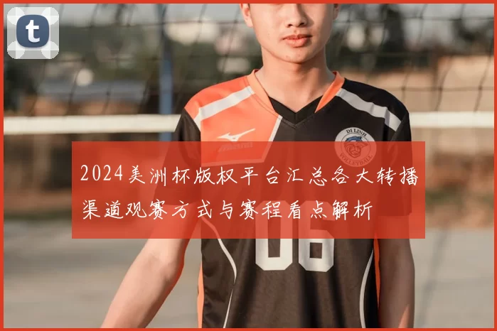 2024美洲杯版权平台汇总各大转播渠道观赛方式与赛程看点解析