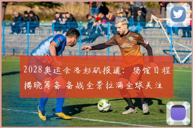 2028奥运会洛杉矶报道:场馆日程揭晓筹备 备战全景拉满全球关注