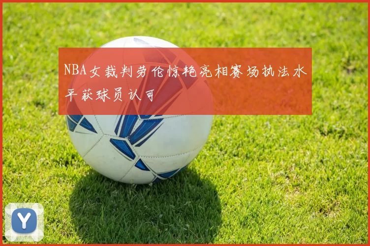 NBA女裁判劳伦惊艳亮相赛场执法水平获球员认可