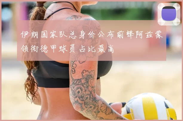 伊朗国家队总身价公布前锋阿兹蒙领衔德甲球员占比最高