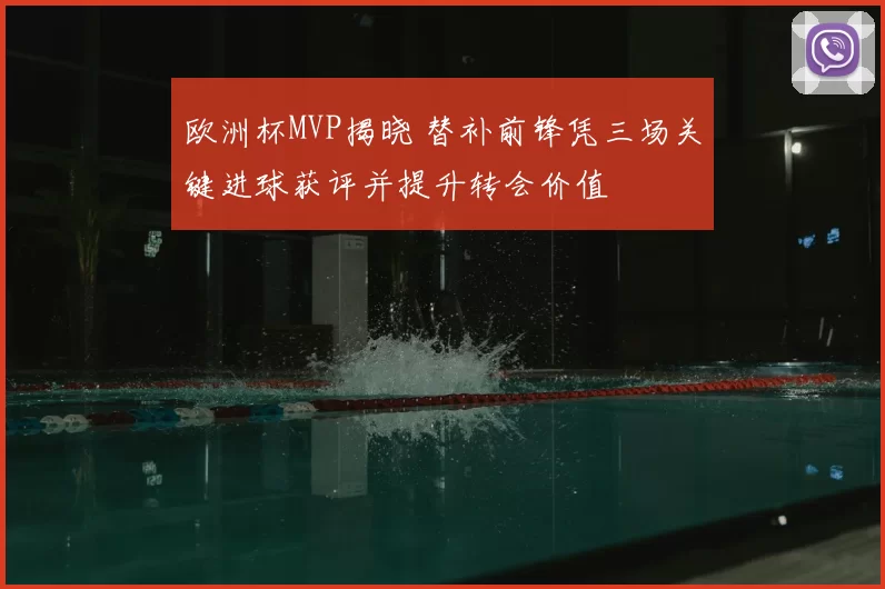 欧洲杯MVP揭晓 替补前锋凭三场关键进球获评并提升转会价值