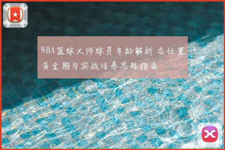 NBA篮球大师球员年龄解析 各位置黄金期与实战培养思路指南