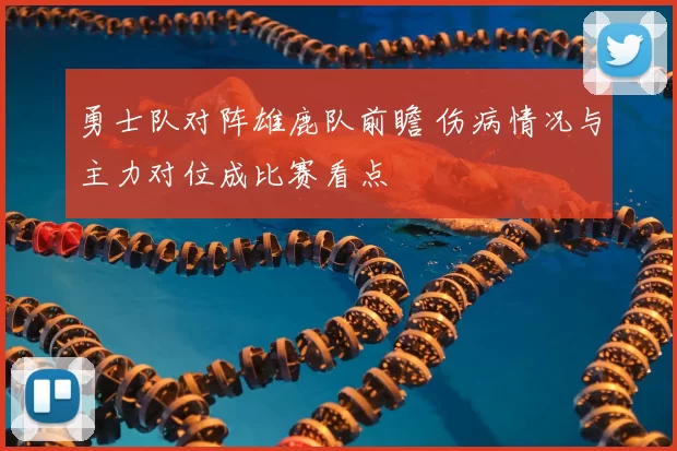 勇士队对阵雄鹿队前瞻 伤病情况与主力对位成比赛看点