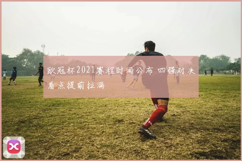 欧冠杯2021赛程时间公布 四强对决看点提前拉满