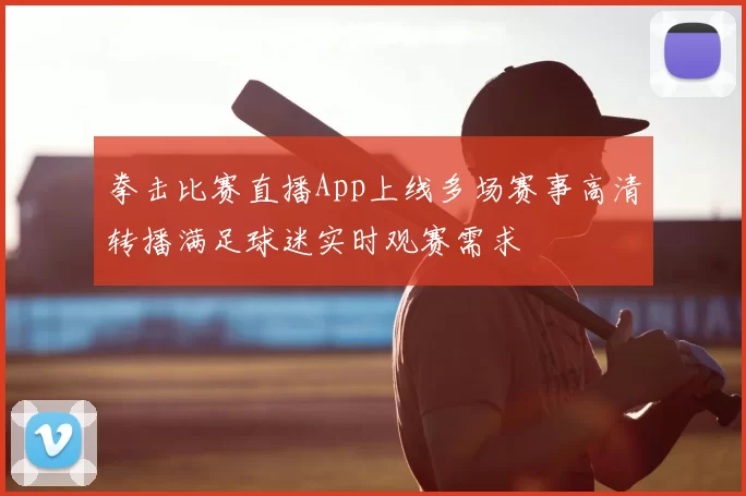 拳击比赛直播App上线多场赛事高清转播满足球迷实时观赛需求